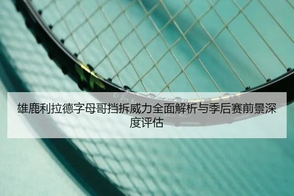 雄鹿利拉德字母哥挡拆威力全面解析与季后赛前景深度评估