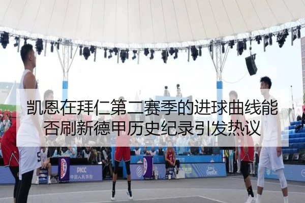凯恩在拜仁第二赛季的进球曲线能否刷新德甲历史纪录引发热议