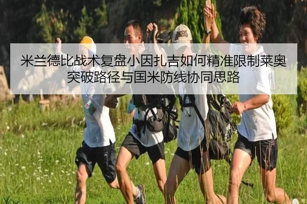米兰德比战术复盘小因扎吉如何精准限制莱奥突破路径与国米防线协同思路