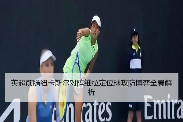 英超前瞻纽卡斯尔对阵维拉定位球攻防博弈全景解析