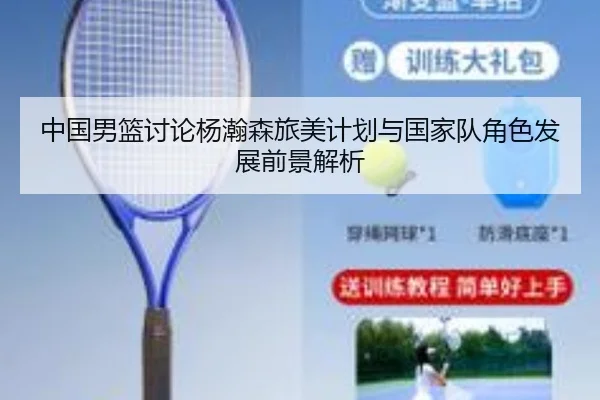 中国男篮讨论杨瀚森旅美计划与国家队角色发展前景解析