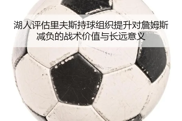 湖人评估里夫斯持球组织提升对詹姆斯减负的战术价值与长远意义