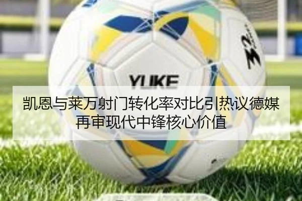凯恩与莱万射门转化率对比引热议德媒再审现代中锋核心价值