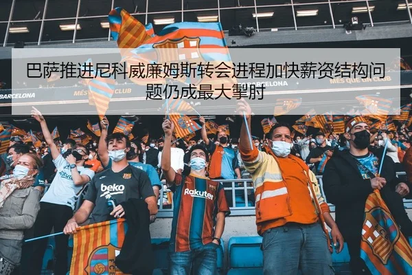 巴萨推进尼科威廉姆斯转会进程加快薪资结构问题仍成最大掣肘